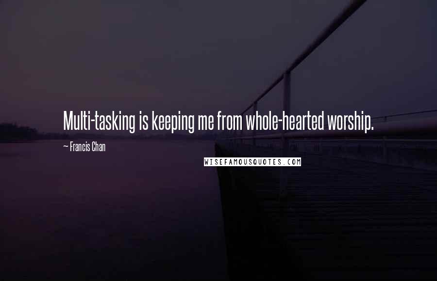 Francis Chan Quotes: Multi-tasking is keeping me from whole-hearted worship.