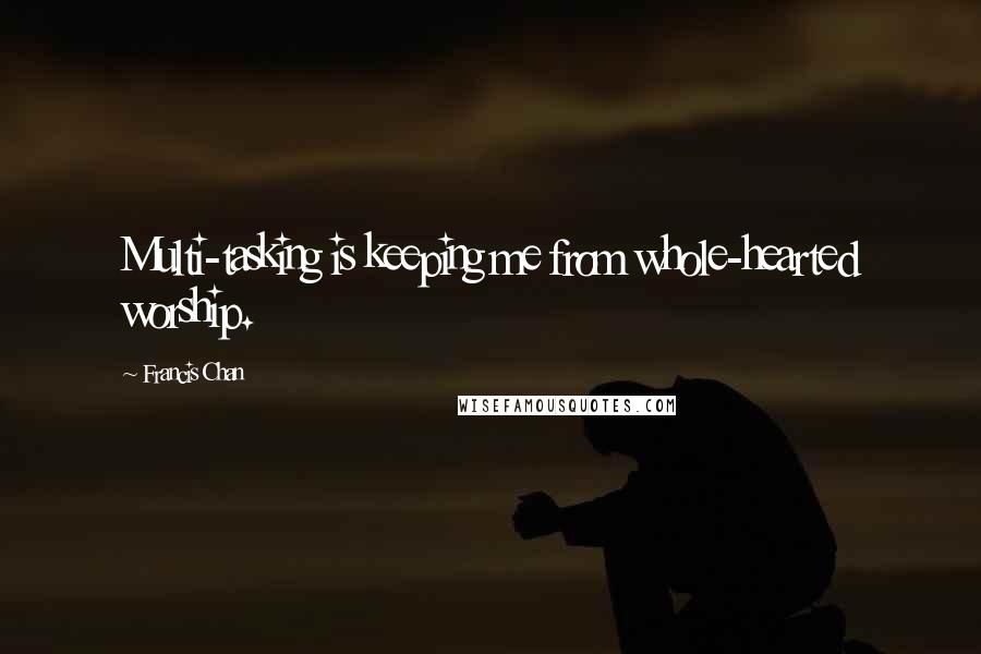 Francis Chan Quotes: Multi-tasking is keeping me from whole-hearted worship.