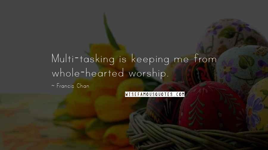 Francis Chan Quotes: Multi-tasking is keeping me from whole-hearted worship.