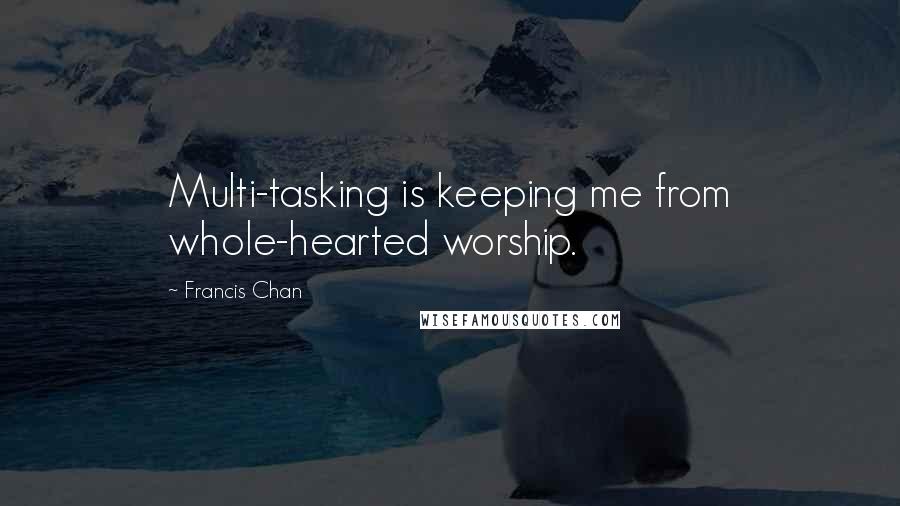 Francis Chan Quotes: Multi-tasking is keeping me from whole-hearted worship.