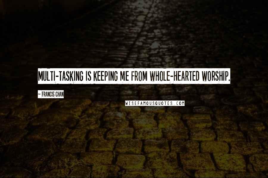 Francis Chan Quotes: Multi-tasking is keeping me from whole-hearted worship.