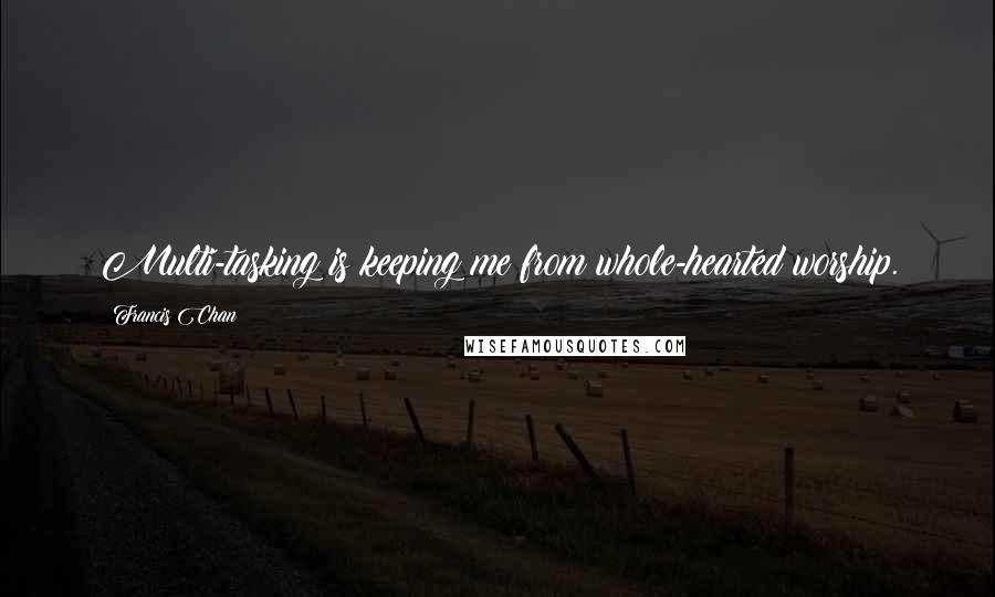Francis Chan Quotes: Multi-tasking is keeping me from whole-hearted worship.