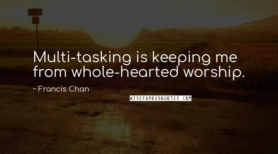 Francis Chan Quotes: Multi-tasking is keeping me from whole-hearted worship.