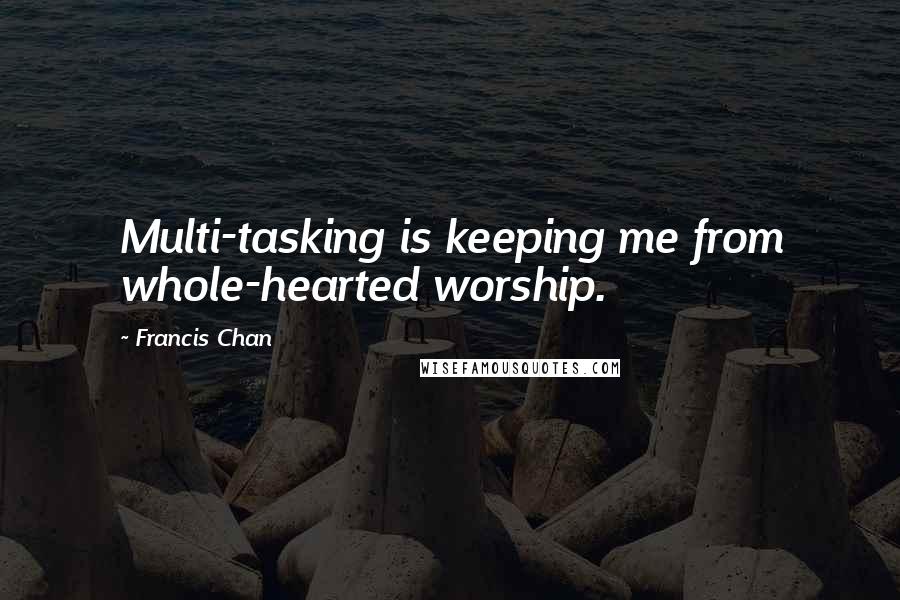 Francis Chan Quotes: Multi-tasking is keeping me from whole-hearted worship.