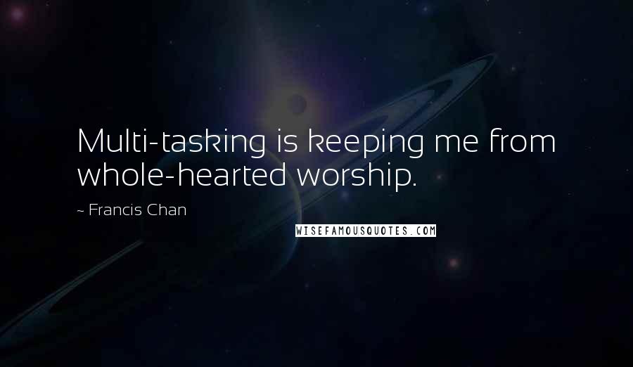 Francis Chan Quotes: Multi-tasking is keeping me from whole-hearted worship.