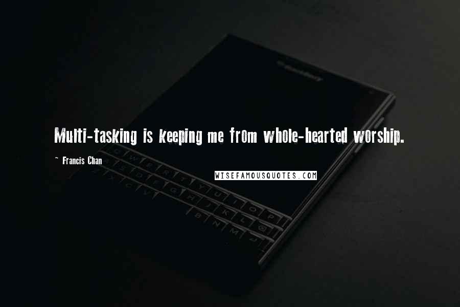 Francis Chan Quotes: Multi-tasking is keeping me from whole-hearted worship.