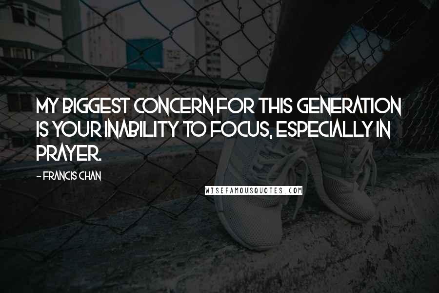Francis Chan Quotes: My biggest concern for this generation is your inability to focus, especially in prayer.