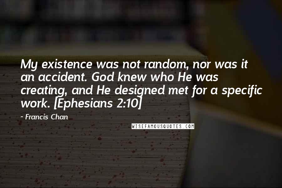 Francis Chan Quotes: My existence was not random, nor was it an accident. God knew who He was creating, and He designed met for a specific work. [Ephesians 2:10]