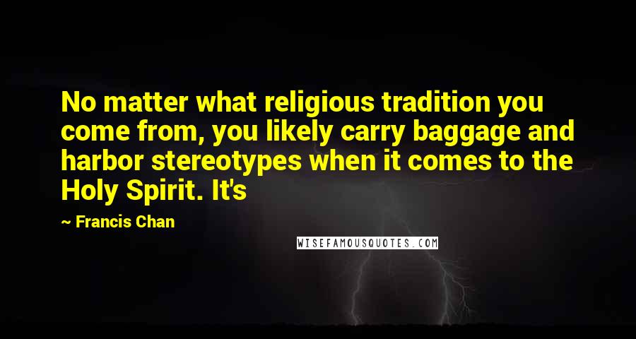 Francis Chan Quotes: No matter what religious tradition you come from, you likely carry baggage and harbor stereotypes when it comes to the Holy Spirit. It's