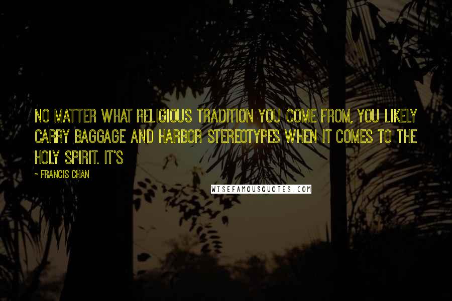 Francis Chan Quotes: No matter what religious tradition you come from, you likely carry baggage and harbor stereotypes when it comes to the Holy Spirit. It's