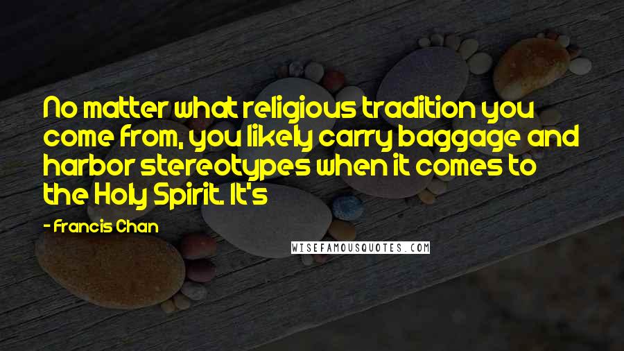 Francis Chan Quotes: No matter what religious tradition you come from, you likely carry baggage and harbor stereotypes when it comes to the Holy Spirit. It's