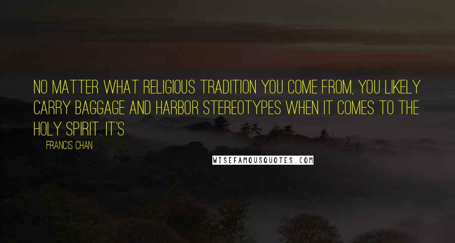 Francis Chan Quotes: No matter what religious tradition you come from, you likely carry baggage and harbor stereotypes when it comes to the Holy Spirit. It's