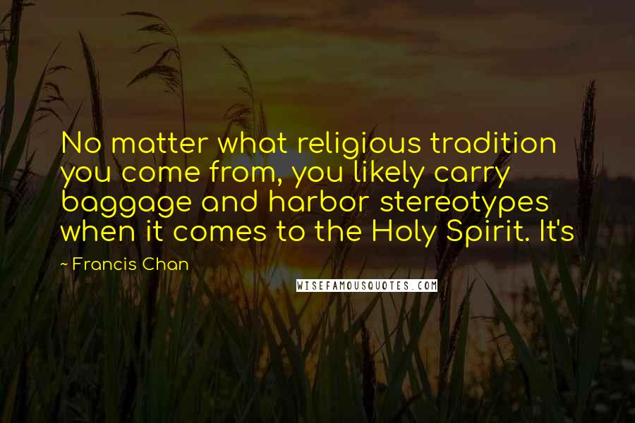 Francis Chan Quotes: No matter what religious tradition you come from, you likely carry baggage and harbor stereotypes when it comes to the Holy Spirit. It's