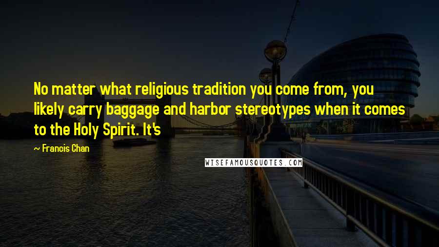 Francis Chan Quotes: No matter what religious tradition you come from, you likely carry baggage and harbor stereotypes when it comes to the Holy Spirit. It's