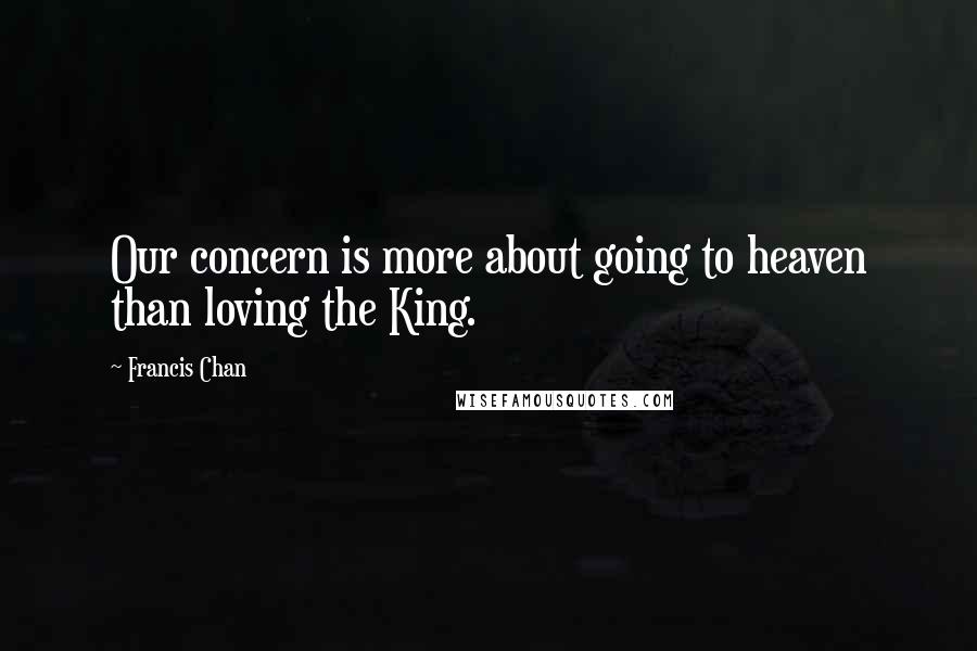 Francis Chan Quotes: Our concern is more about going to heaven than loving the King.