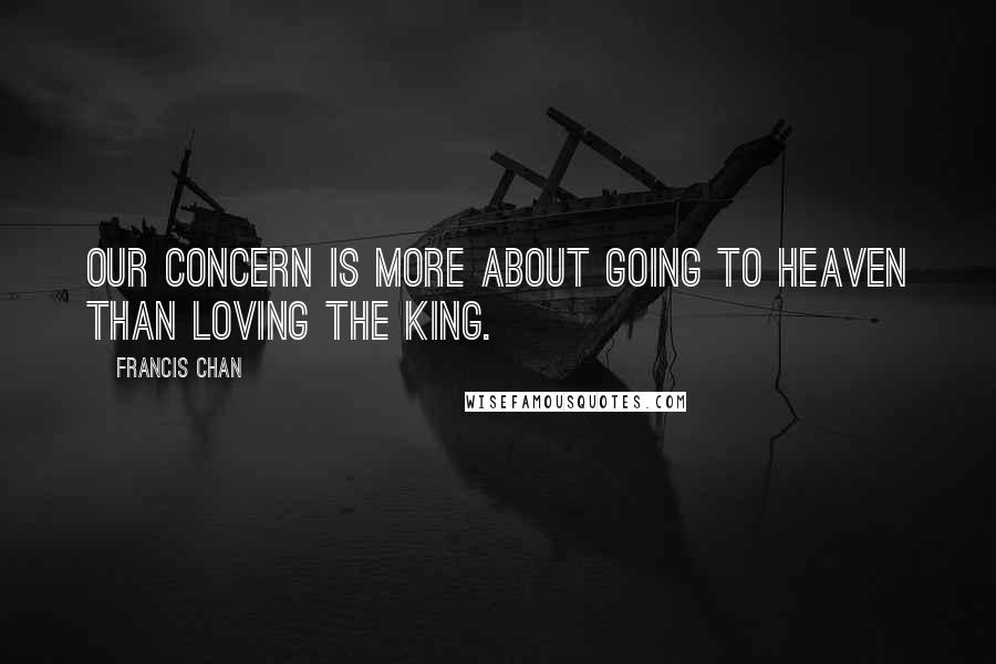 Francis Chan Quotes: Our concern is more about going to heaven than loving the King.