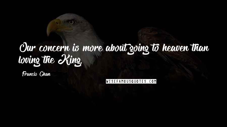 Francis Chan Quotes: Our concern is more about going to heaven than loving the King.