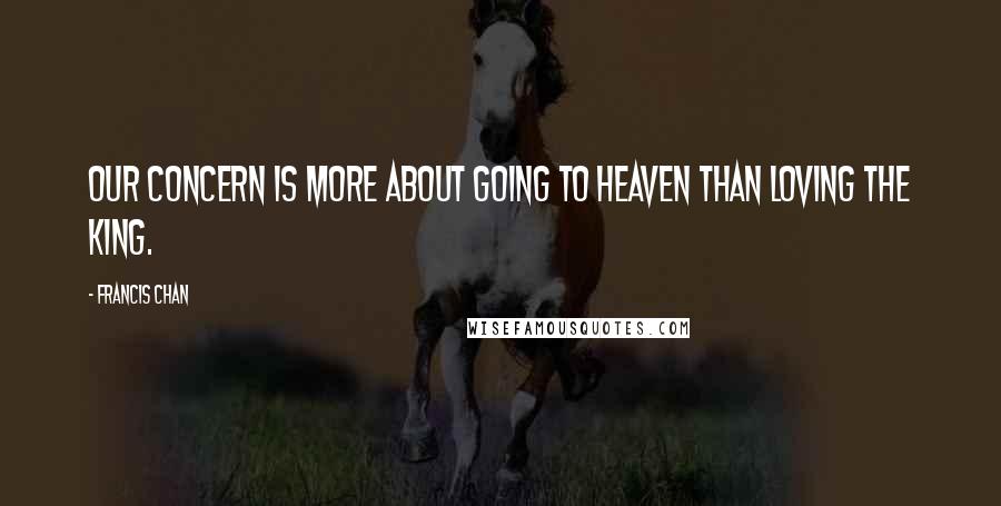 Francis Chan Quotes: Our concern is more about going to heaven than loving the King.