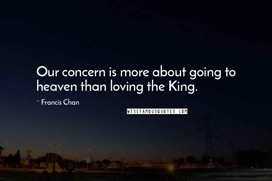 Francis Chan Quotes: Our concern is more about going to heaven than loving the King.