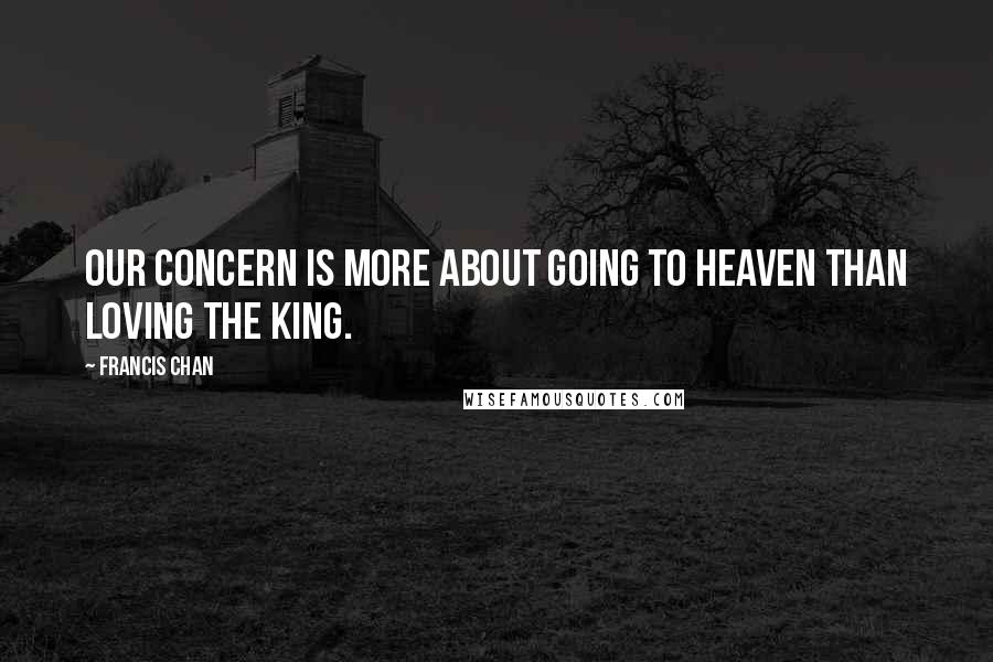 Francis Chan Quotes: Our concern is more about going to heaven than loving the King.