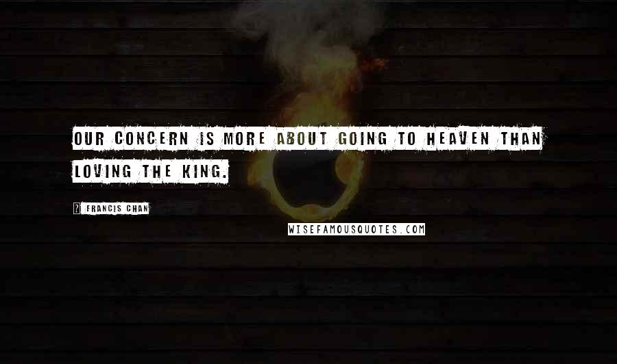 Francis Chan Quotes: Our concern is more about going to heaven than loving the King.