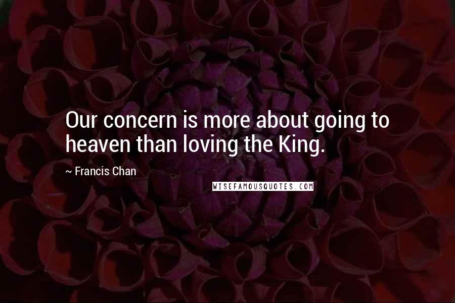 Francis Chan Quotes: Our concern is more about going to heaven than loving the King.