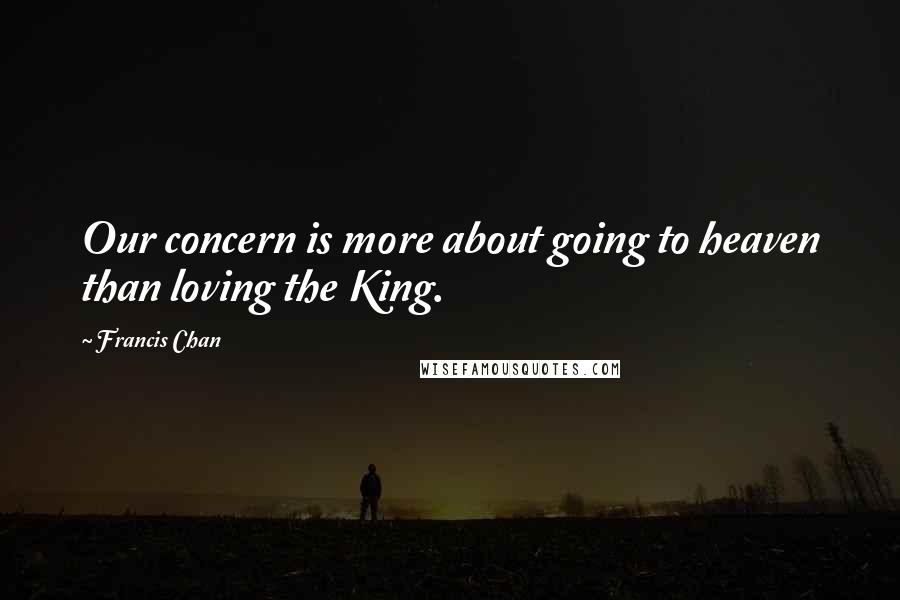 Francis Chan Quotes: Our concern is more about going to heaven than loving the King.