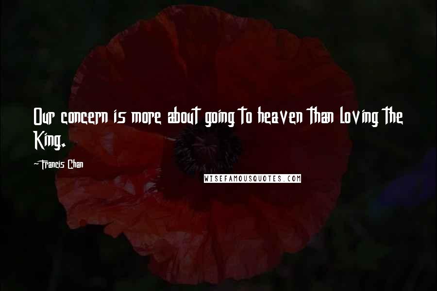 Francis Chan Quotes: Our concern is more about going to heaven than loving the King.