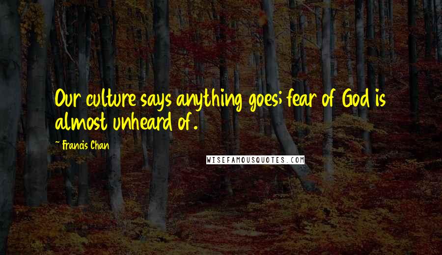 Francis Chan Quotes: Our culture says anything goes; fear of God is almost unheard of.