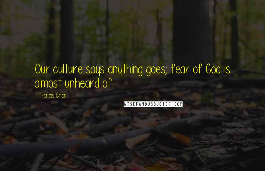 Francis Chan Quotes: Our culture says anything goes; fear of God is almost unheard of.