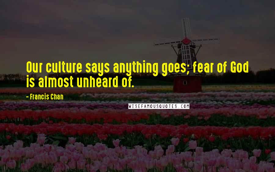 Francis Chan Quotes: Our culture says anything goes; fear of God is almost unheard of.