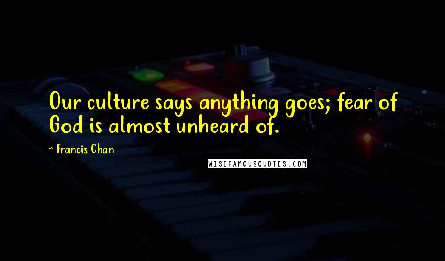 Francis Chan Quotes: Our culture says anything goes; fear of God is almost unheard of.