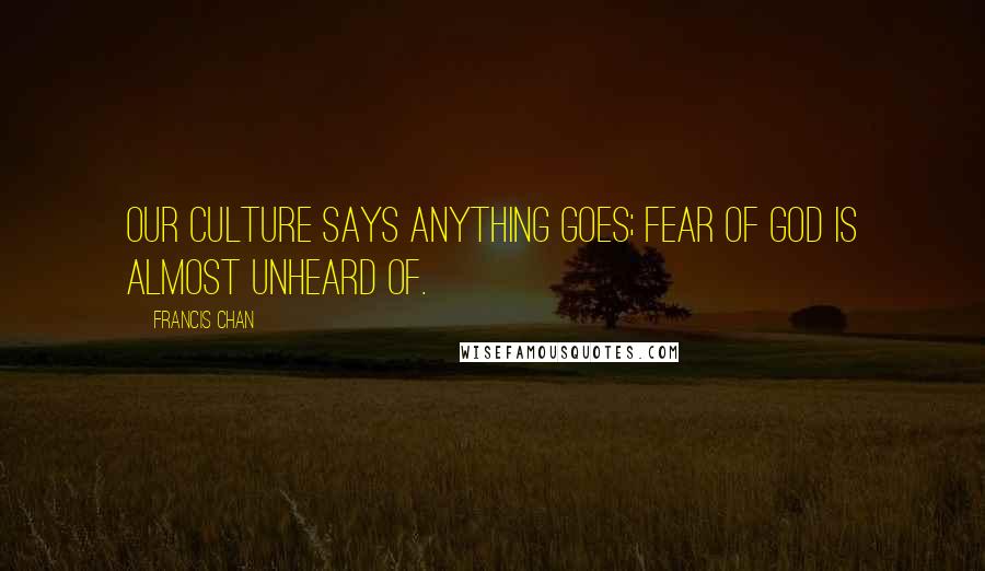 Francis Chan Quotes: Our culture says anything goes; fear of God is almost unheard of.