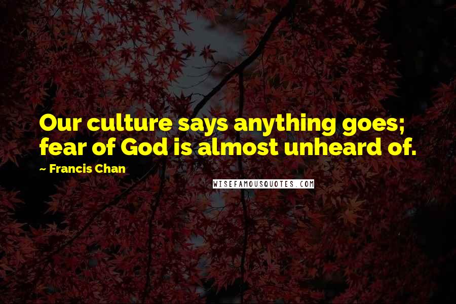 Francis Chan Quotes: Our culture says anything goes; fear of God is almost unheard of.