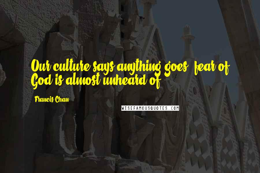 Francis Chan Quotes: Our culture says anything goes; fear of God is almost unheard of.