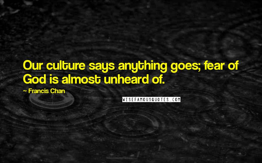 Francis Chan Quotes: Our culture says anything goes; fear of God is almost unheard of.