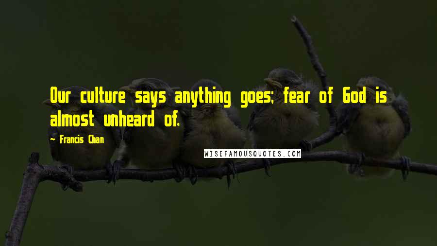 Francis Chan Quotes: Our culture says anything goes; fear of God is almost unheard of.