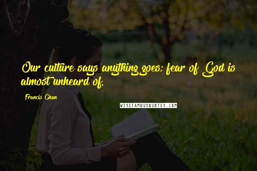 Francis Chan Quotes: Our culture says anything goes; fear of God is almost unheard of.