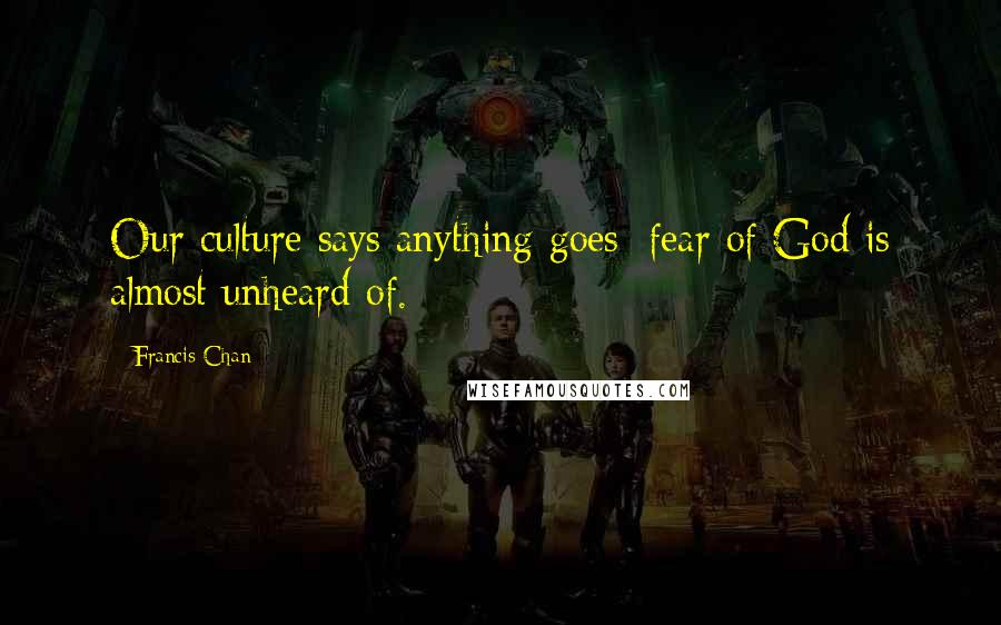 Francis Chan Quotes: Our culture says anything goes; fear of God is almost unheard of.