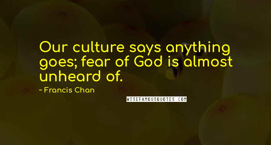 Francis Chan Quotes: Our culture says anything goes; fear of God is almost unheard of.