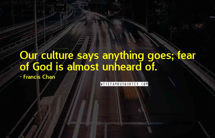 Francis Chan Quotes: Our culture says anything goes; fear of God is almost unheard of.