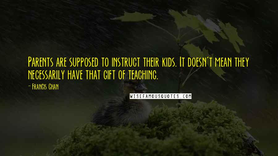 Francis Chan Quotes: Parents are supposed to instruct their kids. It doesn't mean they necessarily have that gift of teaching.