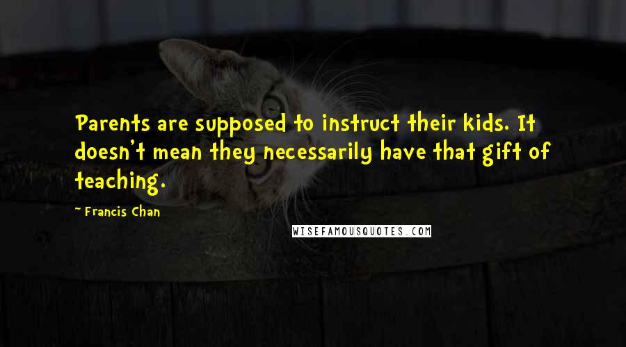 Francis Chan Quotes: Parents are supposed to instruct their kids. It doesn't mean they necessarily have that gift of teaching.