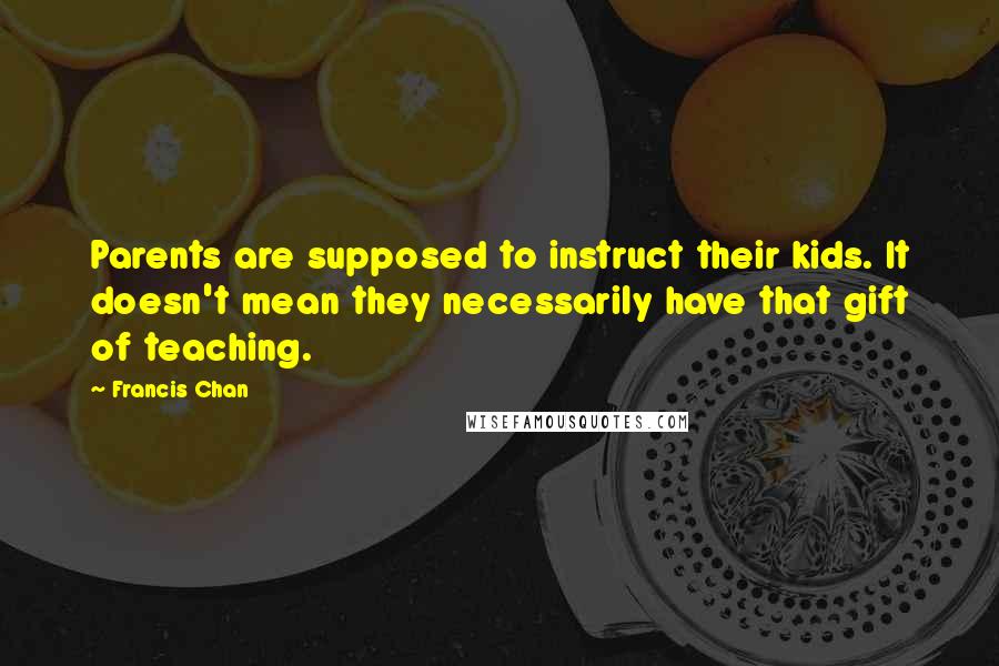 Francis Chan Quotes: Parents are supposed to instruct their kids. It doesn't mean they necessarily have that gift of teaching.