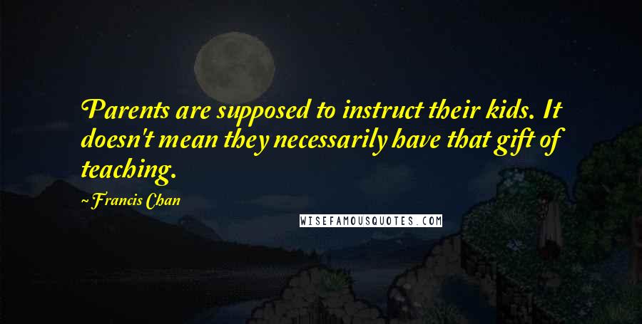 Francis Chan Quotes: Parents are supposed to instruct their kids. It doesn't mean they necessarily have that gift of teaching.