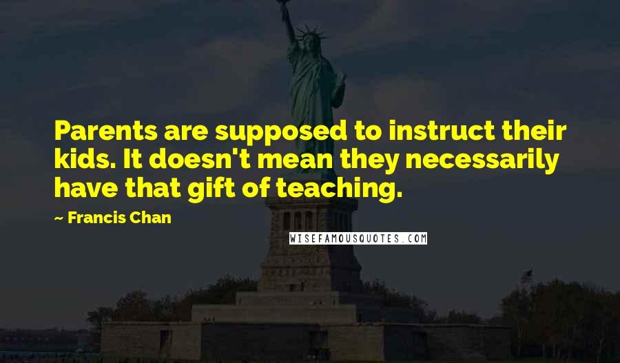 Francis Chan Quotes: Parents are supposed to instruct their kids. It doesn't mean they necessarily have that gift of teaching.