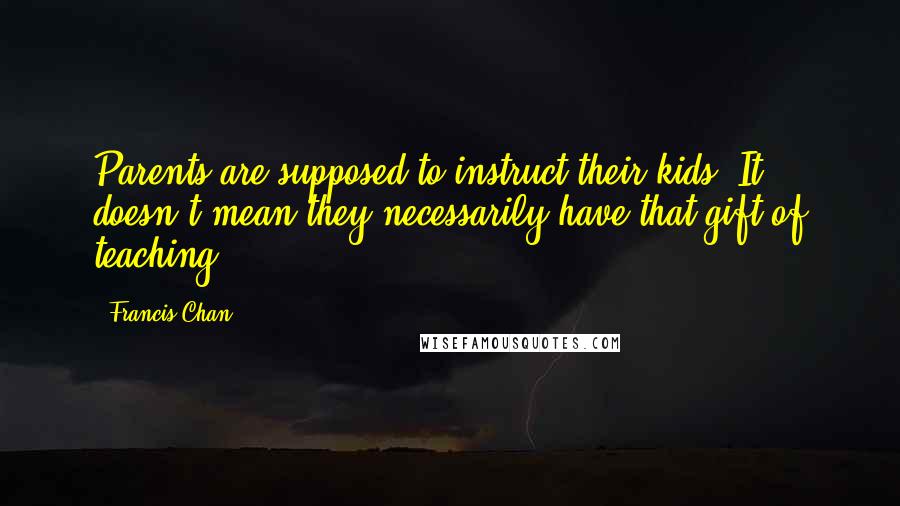 Francis Chan Quotes: Parents are supposed to instruct their kids. It doesn't mean they necessarily have that gift of teaching.