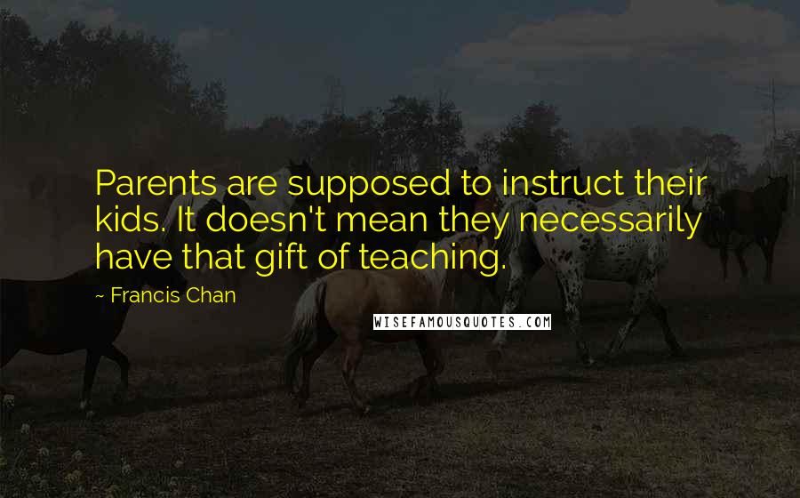 Francis Chan Quotes: Parents are supposed to instruct their kids. It doesn't mean they necessarily have that gift of teaching.