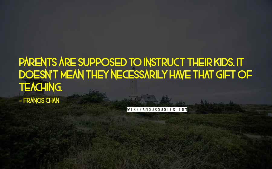 Francis Chan Quotes: Parents are supposed to instruct their kids. It doesn't mean they necessarily have that gift of teaching.