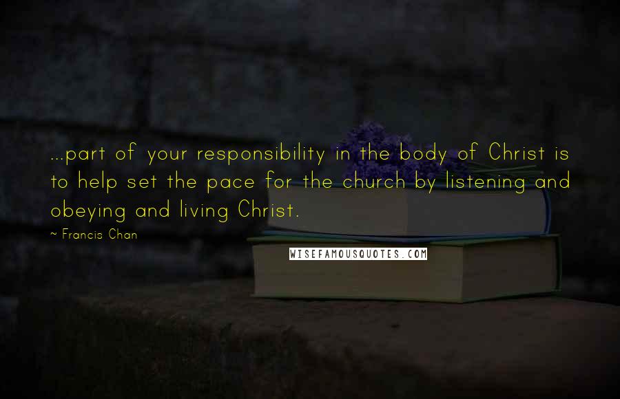 Francis Chan Quotes: ...part of your responsibility in the body of Christ is to help set the pace for the church by listening and obeying and living Christ.